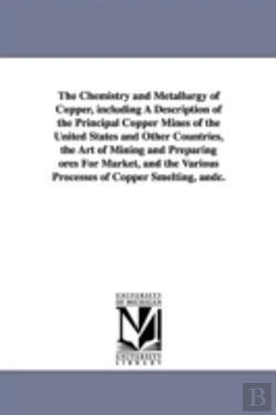 Bertrand.pt - Chemistry And Metallurgy Of Copper, Including A Description Of The Principal Copper Mines Of The United States And Other Countries, The Art Of Mining And Preparing Ores For Market, And The Various Pro