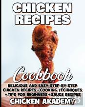 Chicken Recipes Cookbook - Delicious And Easy Step-By-Step Chicken Recipes + Cooking Techniques + Tips For Beginners + Sauce Recipes + Cocking Methods + Tips And Tricks