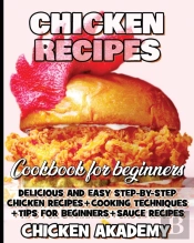 Chicken Recipes Cookbook For Beginners - Delicious And Easy Step-By-Step Chicken Recipes + Cooking Techniques + Tips For Beginners + Sauce + Cocking Methods + Tips And Tricks