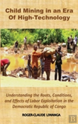 Bertrand.pt - Child Mining In An Era Of High-Technology: Understanding The Roots, Conditions, And Effects Of Labor Exploitation In The Democratic Republic Of Congo