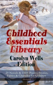 Childhood Essentials Library - Carolyn Wells Edition: 29 Novels & 150+ Poems, Stories, Fables & Charades For Children (Illustrated)