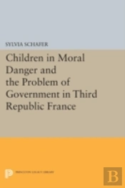 Children In Moral Danger And The Problem Of Government In Third Republic France