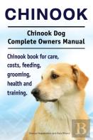 Chinook. Chinook Dog Complete Owners Manual. Chinook Book For Care, Costs, Feeding, Grooming, Health And Training.