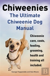 Chiweenies. The Ultimate Chiweenie Dog Manual. Chiweenie Care, Costs, Feeding, Grooming, Health And Training All Included.