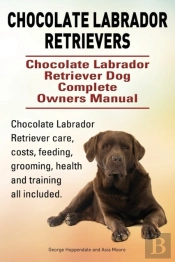 Chocolate Labrador Retrievers. Chocolate Labrador Retriever Dog Complete Owners Manual. Chocolate Labrador Retriever Care, Costs, Feeding, Grooming, Health And Training All Included.