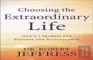 Choosing The Extraordinary Life Â€“ God`S 7 Secrets For Success And Significance