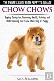 Chow Chows - The Owner'S Guide From Puppy To Old Age - Buying, Caring For, Grooming, Health, Training And Understanding Your Chow Chow Dog Or Puppy