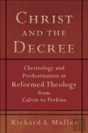 Christ And The Decree Â€“ Christology And Predestination In Reformed Theology From Calvin To Perkins
