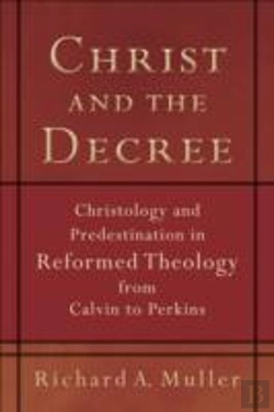 Bertrand.pt - Christ And The Decree Â€“ Christology And Predestination In Reformed Theology From Calvin To Perkins