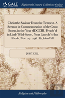 Christ The Saviour From The Tempest. A Sermon In Commemoration Of The Great Storm, In The Year Mdcciii. Preach'D In Little Wild-Street, Near Lincoln'S-Inn Fields, Nov. 27, 1736. By John Gill