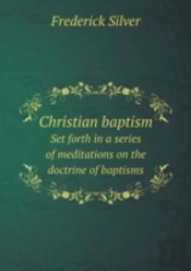 Christian Baptism Set Forth In A Series Of Meditations On The Doctrine Of Baptisms