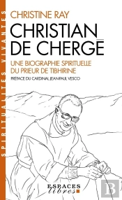 Christian De Chergé : Une Biographie Spirituelle Du Prieur De Tibhrine