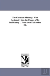 Christian Ministry; With An Inquiry Into The Causes Of Its Inefficiency ... From The 6th London Ed.