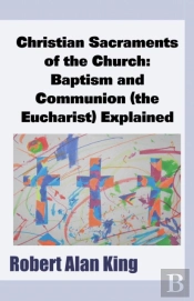 Christian Sacraments Of The Church: Baptism And Communion (The Eucharist) Explained