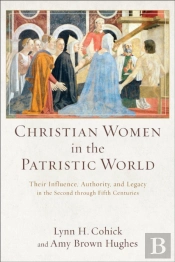Christian Women In The Patristic World Â€“ Their Influence, Authority, And Legacy In The Second Through Fifth Centuries