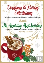 Christmas & Holiday Entertaining Delicious Appetizers And Snacks Recipes Cookbook And The Absolutely Most Delicious Cocktails, Drinks And Slushies Recipes Cookbook