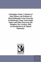 Christopher North,' A Memoir Of John Wilson, Late Professor Of Moral Philosophy In The University Of Edinburgh, Comp. From Family Papers And Other Sources By His Daughter, Mrs. Gordon, With An Introdu
