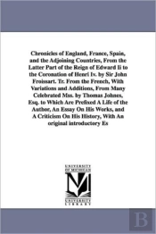 Chronicles of England, France, Spain, and the Adjoining Countries, from the Latter Part of the Reign of Edward II to the Coronation of Henri IV. by Sir John Froissart. Tr. from the French, with Variat