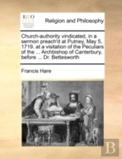 Church-Authority Vindicated, In A Sermon Preach'D At Putney, May 5, 1719. At A Visitation Of The Peculiars Of The ... Archbishop Of Canterbury, Before