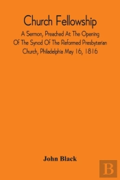 Church Fellowship; A Sermon, Preached At The Opening Of The Synod Of The Reformed Presbyterian Church, Philadelphia May 16, 1816