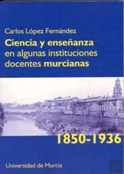 Bertrand.pt - Ciencia Y Enseñanza En Algunas Instituciones Docentes Murcianas (1850-1936)