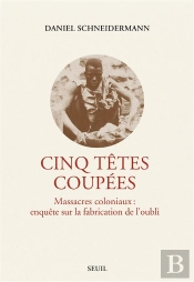 Cinq Têtes Coupées, Massacres Coloniaux : Enquête Sur La Fabrication De L'Oubli