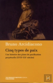 Cinq Types De Paix ; Une Histoire Des Plans De Pacification Perpétuelle (Xvii-Xx Siècles)