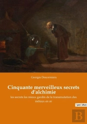 Cinquante Merveilleux Secrets D'Alchimie - Les Secrets Les Mieux Gardes De La Transmutation Des Meta