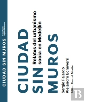 Ciudad Sin Muros. Relatos Del Urbanismo Social En Medellín