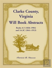 Clarke County, Virginia Will Book Abstracts Books A - I (1836-1904) And 1a - 3c (1841-1913)