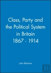 Class, Party And The Political System In Britain 1867 - 1914
