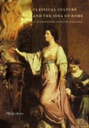 CLASSICAL CULTURE AND THE IDEA OF ROME IN EIGHTEENTH-CENTURY ENGLAND