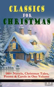 Classics For Christmas: 180+ Novels, Christmas Tales, Poems & Carols In One Volume (Illustrated)