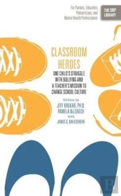 Classroom Heroes: One Child'S Struggle With Bullying And A Teacher'S Mission To Change School Culture