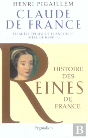 Claude De France ; Premiere Epouse De Francois 1er, Mere De Henri Ii