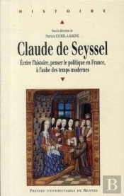 Claude De Seyssel ; Écrire L'Histoire, Penser Le Politique En France, À L'Aube Des Temps Modernes