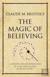 Claude M. Bristol'S The Magic Of Believing : A Modern-Day Interpretation Of A Self-Help Classic