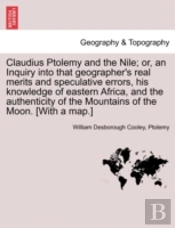 Claudius Ptolemy And The Nile; Or, An Inquiry Into That Geographer'S Real Merits And Speculative Errors, His Knowledge Of Eastern Africa, And The Authenticity Of The Mountains Of The Moon. (With A Ma