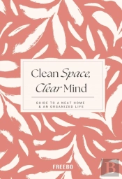 Clean Space, Clear Mind: Simple Strategies For A Tidy Home And A Calmer, More Focused You