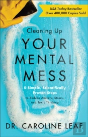 Cleaning Up Your Mental Mess Â€“ 5 Simple, Scientifically Proven Steps To Reduce Anxiety, Stress, And Toxic Thinking