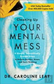 Cleaning Up Your Mental Mess Â€“ 5 Simple, Scientifically Proven Steps To Reduce Anxiety, Stress, And Toxic Thinking