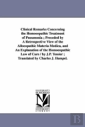 Clinical Remarks Concerning The Homoeopathic Treatment Of Pneumonia; Preceded By A Retrospective View Of The Alloeopathic Materia Medica, And An Explanation Of The Homoeopathic Law Of Cure / By J.P. T