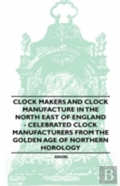 Clock Makers And Clock Manufacture In The North East Of England - Celebrated Clock Manufacturers From The Golden Age Of Northern Horology