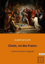 Clovis, Roi Des Francs : L'Homme Derrière La Légende