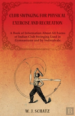 Bertrand.pt - Club Swinging For Physical Exercise And Recreation - A Book Of Information About All Forms Of Indian Club Swinging Used In Gymnasiums And By Individuals
