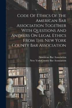 Bertrand.pt - Code Of Ethics Of The American Bar Association Together With Questions And Answers On Legal Ethics From The New York County Bar Association