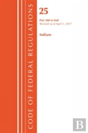 Code Of Federal Regulations, Title 25 Indians 300-End, Revised As Of April 1, 2017
