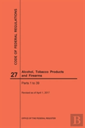 Code Of Federal Regulations Title 27, Alcohol, Tobacco Products And Firearms, Parts 1-39, 2017