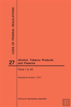 Bertrand.pt - Code Of Federal Regulations Title 27, Alcohol, Tobacco Products And Firearms, Parts 1-39, 2017
