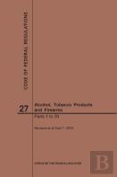 Code Of Federal Regulations Title 27, Alcohol, Tobacco Products And Firearms, Parts 1-39, 2019